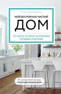 Тони Хэммерсли - Мой безупречно чистый дом. 255 советов по уборке натуральными чистящими средствами
