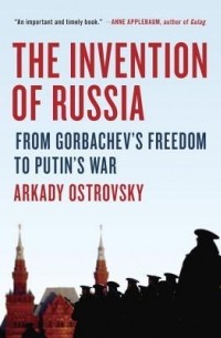 Аркадий Островский - The Invention of Russia: From Gorbachev's Freedom to Putin's War