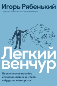 Игорь Рябенький - Легкий венчур. Практическое руководство для начинающих ангелов и будущих единорогов