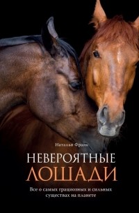 Наталья Франк - Невероятные лошади. Все о самых грациозных и сильных существах на планете