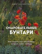 Джек Уоллингтон - Очаровательные бунтари. Как создать сад с растениями, которые любят свободу