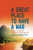 Джошуа Курланцик - A Great Place To Have A War: America in Laos and the Birth of a Military CIA