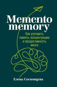 Елена Сосновцева - Memento memory. Как улучшить память, концентрацию и продуктивность мозга