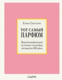 Елена Селестин - Тот самый парфюм. Завораживающие истории культовых ароматов XX века