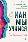 Станислас Деан - Как мы учимся. Почему мозг учится лучше, чем любая машина… пока