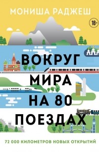 Мониша Раджеш - Вокруг мира на 80 поездах. 72 000 километров новых открытий