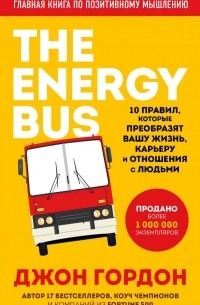 Джон Гордон - The Energy Bus. 10 правил, которые преобразят вашу жизнь, карьеру и отношения с людьми