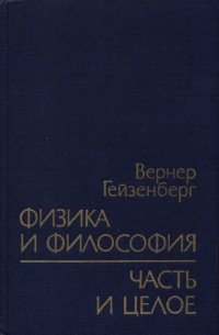 Вернер Гейзенберг - Физика и философия. Часть и целое