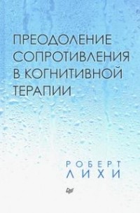 Роберт Лихи - Преодоление сопротивления в когнитивной терапии