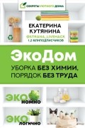 Екатерина Кутянина - ЭкоДом. Уборка без химии, порядок без труда. ЭКОномно ЭКОлогично
