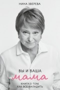 Нина Зверева - Вы и ваша мама. Книга о том, как все наладить