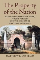 Matthew R Costello - The Property of the Nation: George Washington&#039;s Tomb, Mount Vernon, and the Memory of the First President