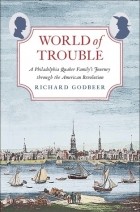Richard Godbeer - World of Trouble: A Philadelphia Quaker Family’s Journey through the American Revolution
