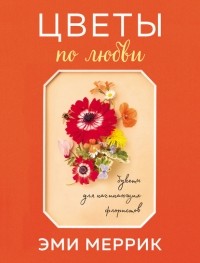 Эми Меррик - Цветы по любви. Вдохновляющие букеты для начинающих флористов