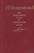 Николай Островский - Как закалялась сталь. Рожденные бурей (сборник)