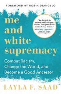Лейла Саад - Me and White Supremacy: Combat Racism, Change the World, and Become a Good Ancestor