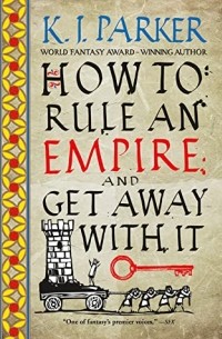 K. J. Parker - How to Rule an Empire and Get Away with It