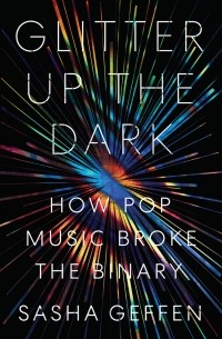 Саша Геффен - Glitter Up the Dark: How Pop Music Broke the Binary