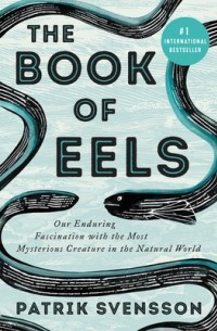 Патрик Свенссон - The Book of Eels: Our Enduring Fascination with the Most Mysterious Creature in the Natural World