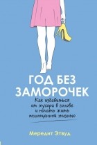 Мередит Этвуд - Год без заморочек. Как избавиться от мусора в голове и начать жить полноценной жизнью