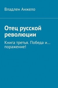 Владлен Анжело - Отец русской революции. Книга третья. Победа и… поражение!