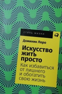 Доминик Лоро - Искусство жить просто: Как избавиться от лишнего и обогатить свою жизнь.