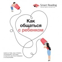 Smart Reading - Как общаться с ребенком. Книга о том, как строить отношения с детьми и растить их счастливыми и успешными