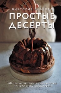 Виктория Исакова - Простые десерты. 48 легких рецептов, для которых не надо быть кондитером