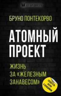 Бруно Понтекорво - Атомный проект. Жизнь за "железным занавесом"