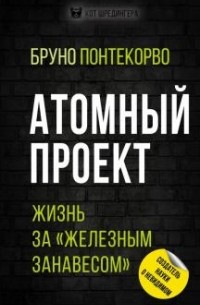 Бруно Понтекорво - Атомный проект. Жизнь за "железным занавесом"