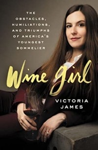 Виктория Джеймс - Wine Girl: The Obstacles, Humiliations, and Triumphs of America's Youngest Sommelier