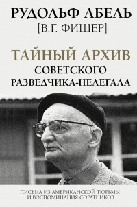 Рудольф Абель - Тайный архив советского разведчика-нелегала