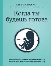 Елена Березовская - Когда ты будешь готова. Как спокойно спланировать беременность и настроиться на осознанное материнство