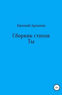 Евгений Архипов - Сборник стихов. Ты