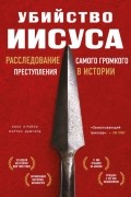 Убийство Иисуса. Расследование самого громкого преступления в истории