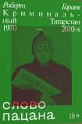 Роберт Гараев - Слово пацана. Криминальный Татарстан 1970-2010-х