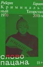 Роберт Гараев - Слово пацана. Криминальный Татарстан 1970-2010-х