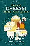 Тристан Сикар - Скажите «CHEESE!». Сырный атлас гурмана