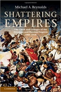 Michael A. Reynolds - Shattering Empires: The Clash and Collapse of the Ottoman and Russian Empires, 1908–1918