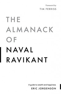 Eric Jorgenson - The Almanack of Naval Ravikant: A Guide to Wealth and Happiness