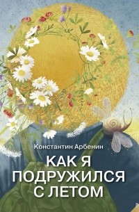 Константин Арбенин - Как я подружился с летом. Из дневника сказочника