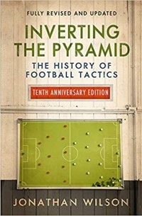 Джонатан Уилсон - Inverting the Pyramid: The History of Football Tactics