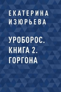 Екатерина Игоревна Изюрьева - Уроборос. Книга 2. Горгона