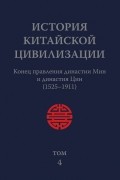 История Китайской Цивилизации. Том 4. Конец правления династии Мин и династия Цин