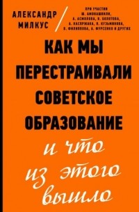 Александр Милкус - Как мы перестраивали советское образование и что из этого вышло