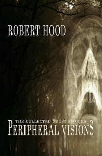 Роберт Худ - Peripheral Visions: The Collected Ghost Stories