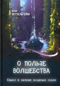 Бруно Беттельхейм - О пользе волшебства. Смысл и значение волшебных сказок