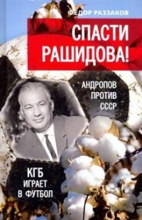 Фёдор Раззаков - Спасти Рашидова! Андропов против СССР. КГБ играет в футбол