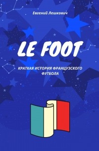 Евгений Лешкович - Le foot. Краткая история французского футбола