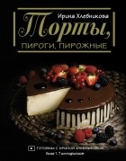 Ирина Хлебникова - Торты, пироги, пирожные